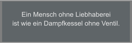 Ein Mensch ohne Liebhaberei ist wie ein Dampfkessel ohne Ventil.