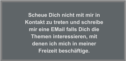 Scheue Dich nicht mit mir in Kontakt zu treten und schreibe mir eine EMail falls Dich die Themen interessieren, mit denen ich mich in meiner Freizeit beschäftige.