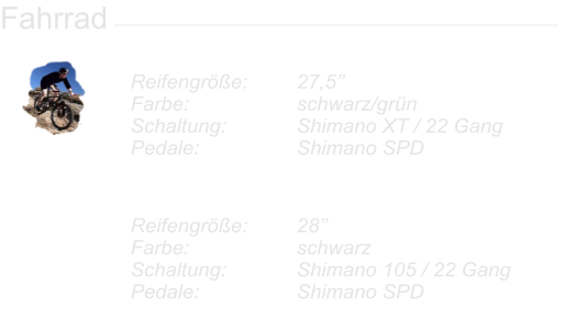 Fahrrad   Reifengröße:    	28’’ Farbe:             	schwarz Schaltung:       	Shimano 105 / 22 Gang Pedale:            	Shimano SPD  Rennrad ROSE SL105     Mountainbike BULLS Coperhead 3     Reifengröße:    	27,5’’ Farbe:             	schwarz/grün Schaltung:       	Shimano XT / 22 Gang Pedale:            	Shimano SPD