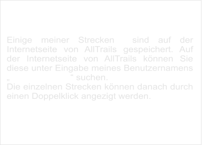 Strecken bei Alltrails.com  Einige meiner Strecken  sind auf der Internetseite von AllTrails gespeichert. Auf der Internetseite von AllTrails können Sie diese unter Eingabe meines Benutzernamens „Klaus Förderer“ suchen. Die einzelnen Strecken können danach durch einen Doppelklick angezigt werden.