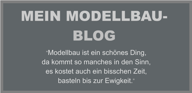 MEIN MODELLBAU-BLOG “Modellbau ist ein schönes Ding, da kommt so manches in den Sinn, es kostet auch ein bisschen Zeit, basteln bis zur Ewigkeit.”
